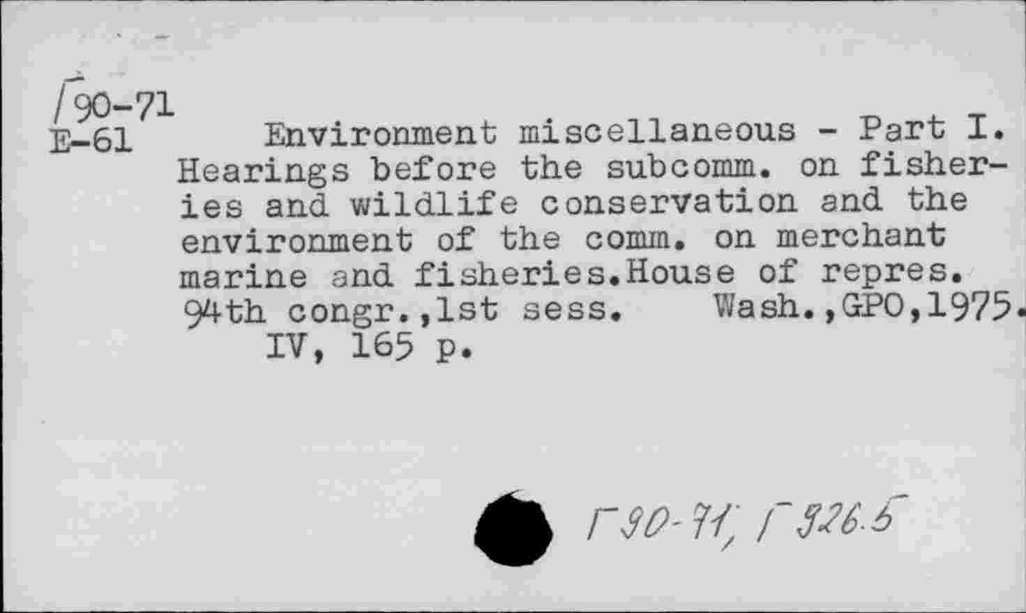 ﻿
E-61 Environment miscellaneous - Part I. Hearings before the subcomm, on fisheries and wildlife conservation and the environment of the comm, on merchant marine and fisheries.House of repres. 94th congr.,lst sess. Wash.,GPO,1975«
IV, 165 p.
A CSV- H, r 6